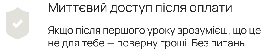 Миттєвий доступ після оплати. Якщо після першого уроку зрозумієш, що це не для тебе — поверну гроші. Без питань.